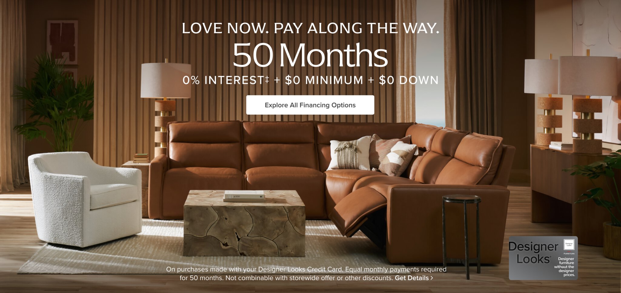 Love now. Pay 
along the way. 50 Months 0% Interest + $0 Minimum + $0 Down Explore all financing options > On purchases made with your designer looks credit card. Equal monthly payments required for 50 months. Not combinable with storewide offer or other discounts. Get Details > 
