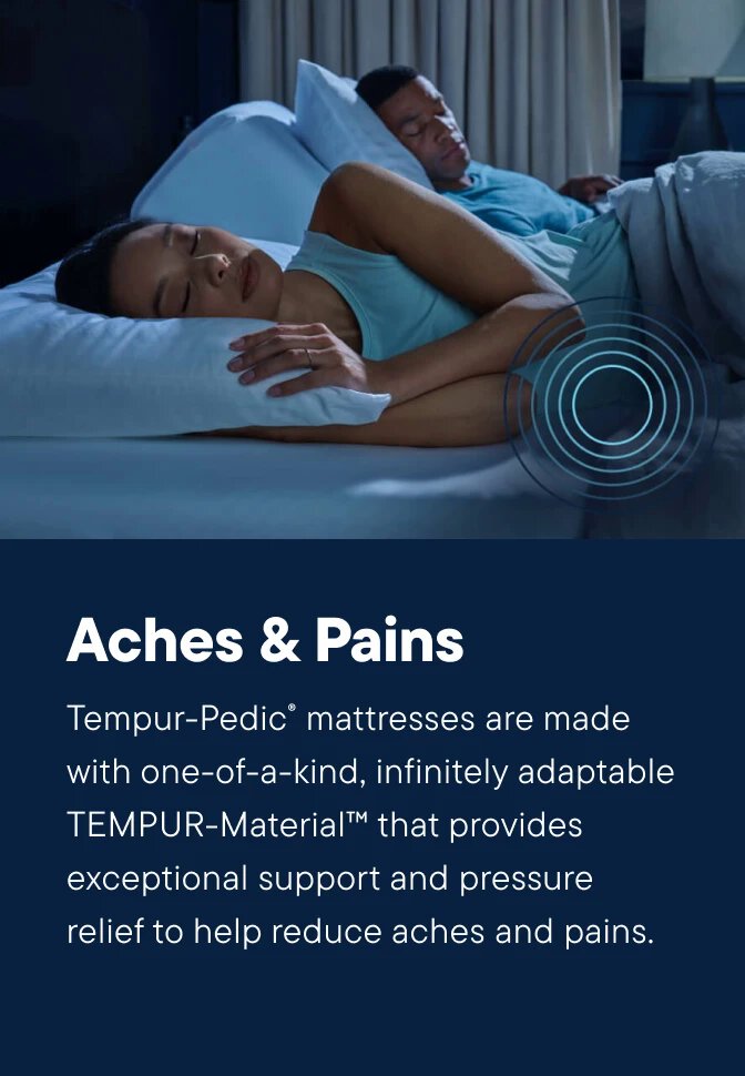 Tempur-Pedic® mattresses are made with one-of-a-kind, infinitely adaptable TEMPUR-Material™ that provides exceptional support and pressure relief to help reduce aches and pains.