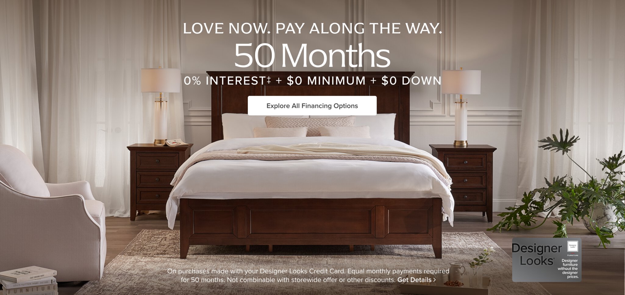 Love now. Pay
      along the way. 50 Months 0% Interest + $0 Minimum + $0 Down Explore all financing options > On purchases made with your designer looks credit card. Equal monthly payments required for 50 months. Not combinable with storewide offer or other discounts. Get Details > 