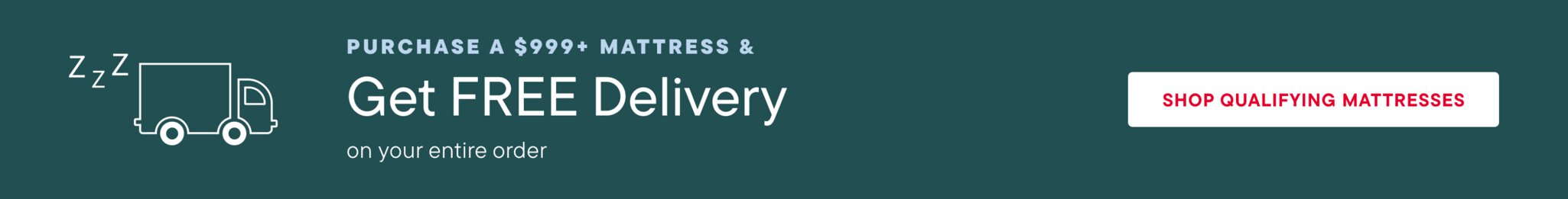 Purchase a $999+ Mattress & Get Free Delivery on your entire order Shop Qualifying Mattresses >