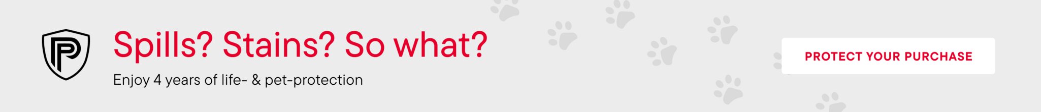 Spills? Stains? So what? Enjoy 4 years of life- & pet-protection Protect Your Purchase