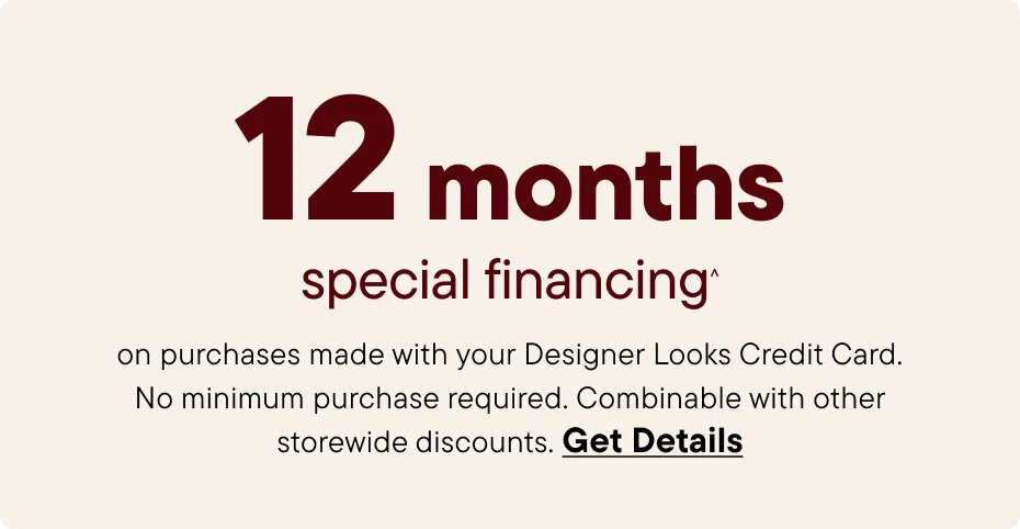 12 Months no interest paid in full If paid in full within 12 months On qualifying purchases made with your Designer Looks Credit Card. No minimum purchase required. Combinable with other storewide offers.