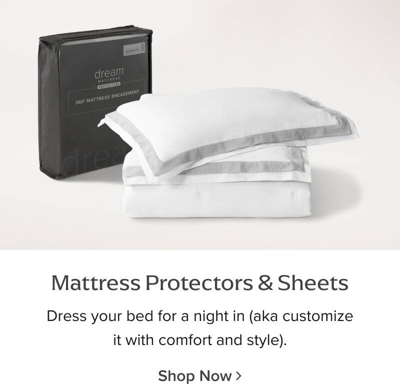 Mattress Protectors and Sheets -  Dress your bed for a night in (aka customize it with comfort and style). Shop Now