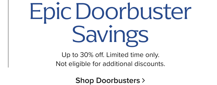 EPIC Doorbusters Savings up to 30% Off Limited Time Only. Not Eligible for additional Discounts. Shop Now>