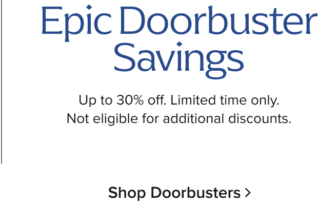 EPIC Doorbusters Savings up to 30% Off Limited Time Only. Not Eligible for additional Discounts. Shop Now>